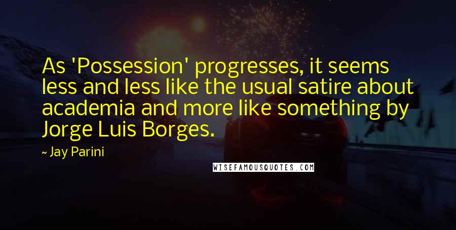 Jay Parini Quotes: As 'Possession' progresses, it seems less and less like the usual satire about academia and more like something by Jorge Luis Borges.