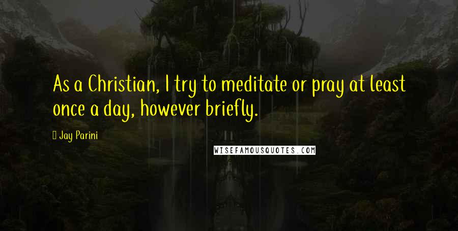 Jay Parini Quotes: As a Christian, I try to meditate or pray at least once a day, however briefly.
