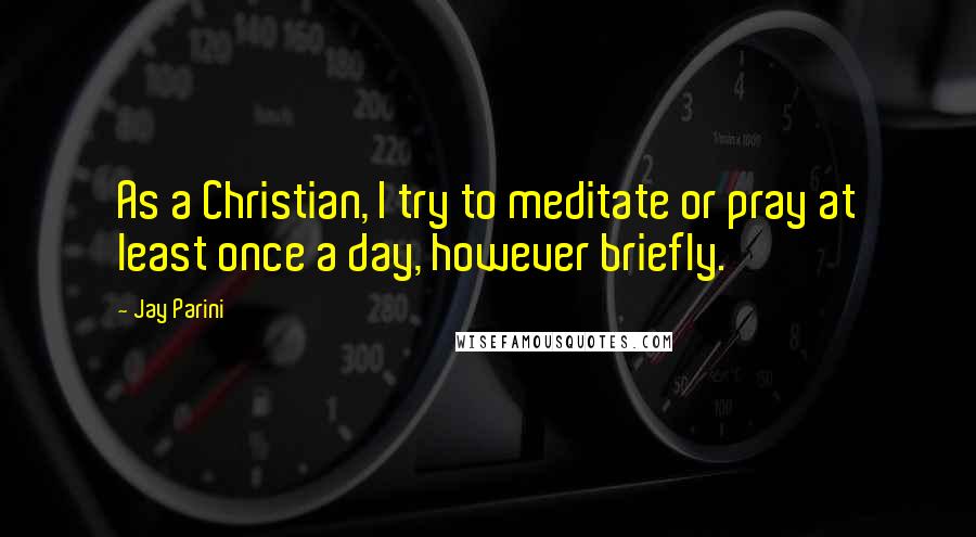 Jay Parini Quotes: As a Christian, I try to meditate or pray at least once a day, however briefly.