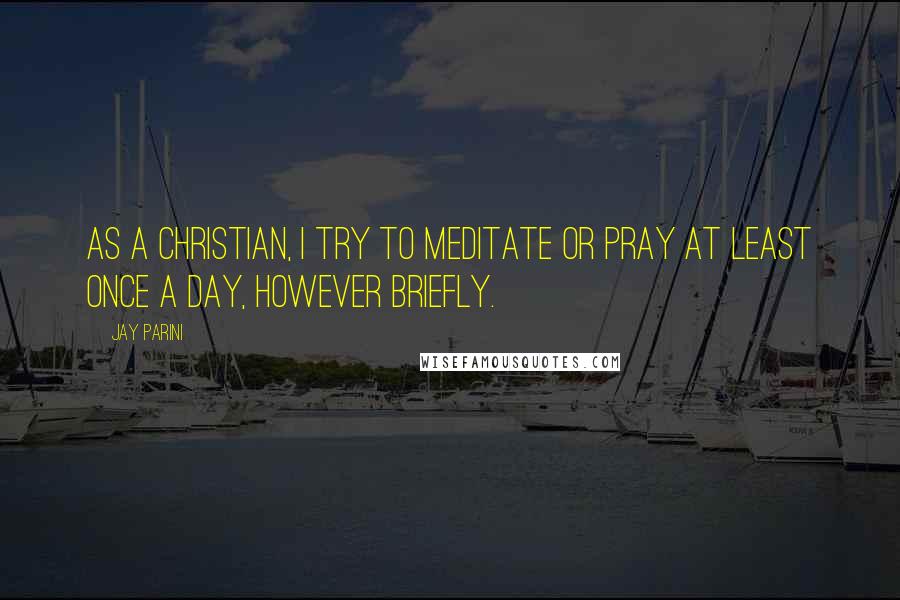 Jay Parini Quotes: As a Christian, I try to meditate or pray at least once a day, however briefly.