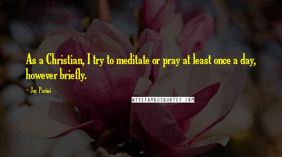 Jay Parini Quotes: As a Christian, I try to meditate or pray at least once a day, however briefly.