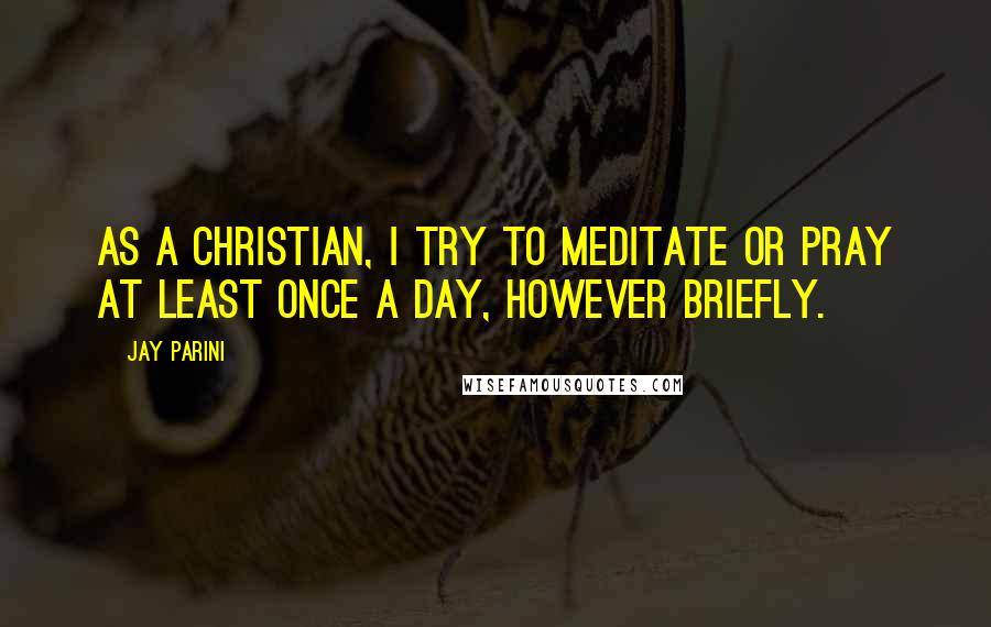 Jay Parini Quotes: As a Christian, I try to meditate or pray at least once a day, however briefly.