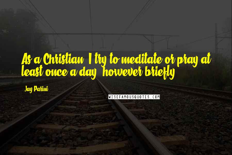 Jay Parini Quotes: As a Christian, I try to meditate or pray at least once a day, however briefly.