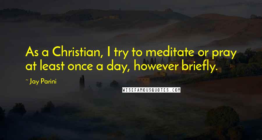 Jay Parini Quotes: As a Christian, I try to meditate or pray at least once a day, however briefly.