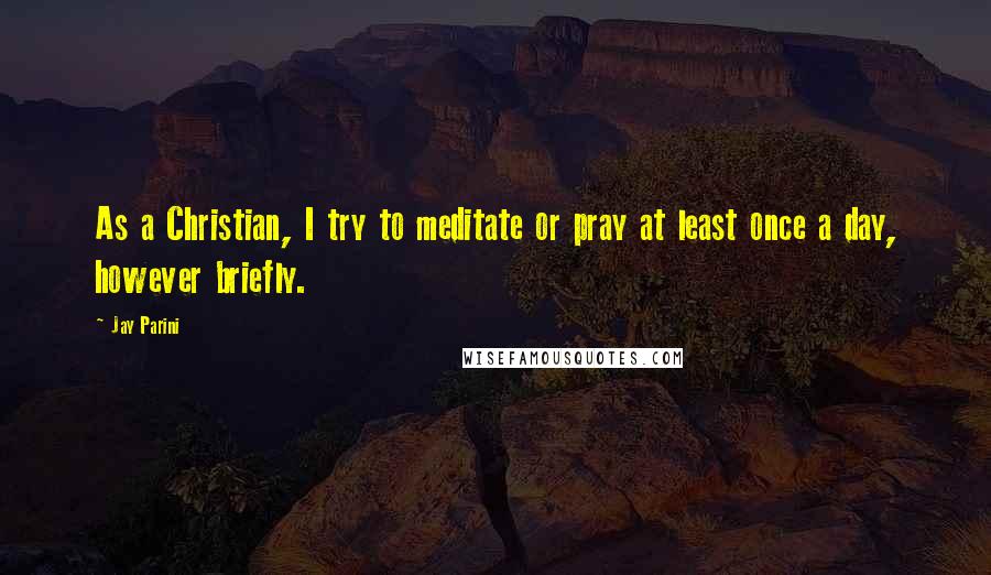 Jay Parini Quotes: As a Christian, I try to meditate or pray at least once a day, however briefly.