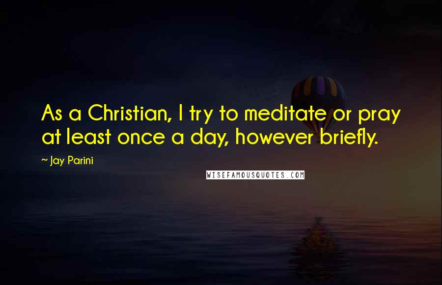 Jay Parini Quotes: As a Christian, I try to meditate or pray at least once a day, however briefly.