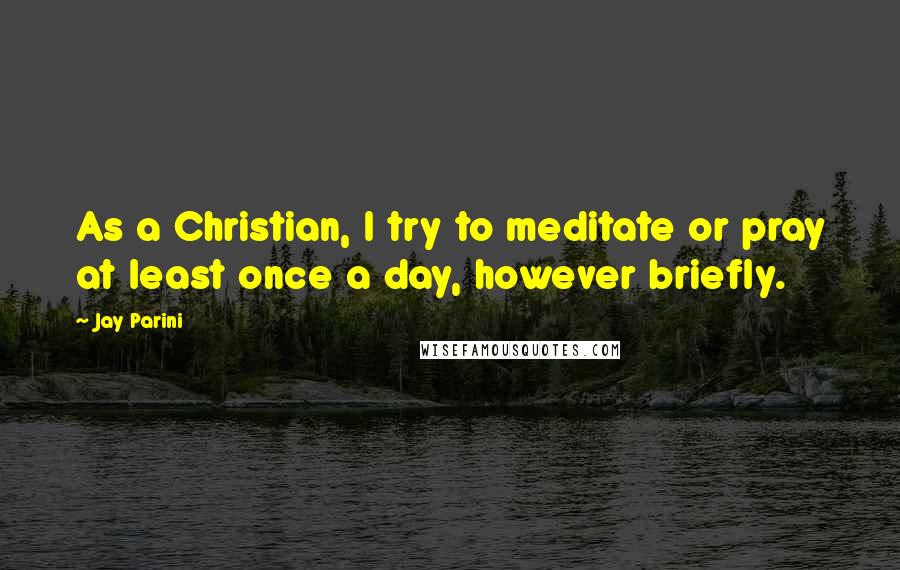 Jay Parini Quotes: As a Christian, I try to meditate or pray at least once a day, however briefly.