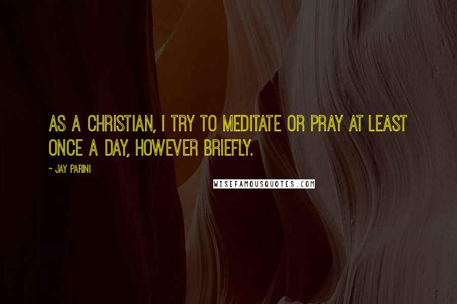 Jay Parini Quotes: As a Christian, I try to meditate or pray at least once a day, however briefly.