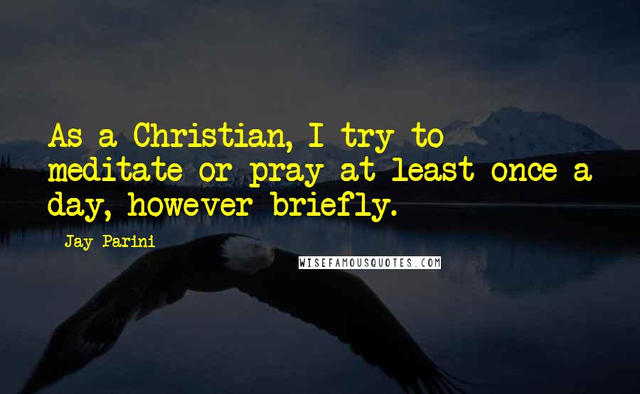 Jay Parini Quotes: As a Christian, I try to meditate or pray at least once a day, however briefly.