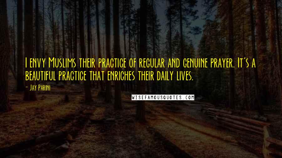 Jay Parini Quotes: I envy Muslims their practice of regular and genuine prayer. It's a beautiful practice that enriches their daily lives.