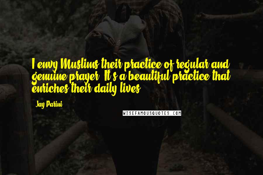 Jay Parini Quotes: I envy Muslims their practice of regular and genuine prayer. It's a beautiful practice that enriches their daily lives.