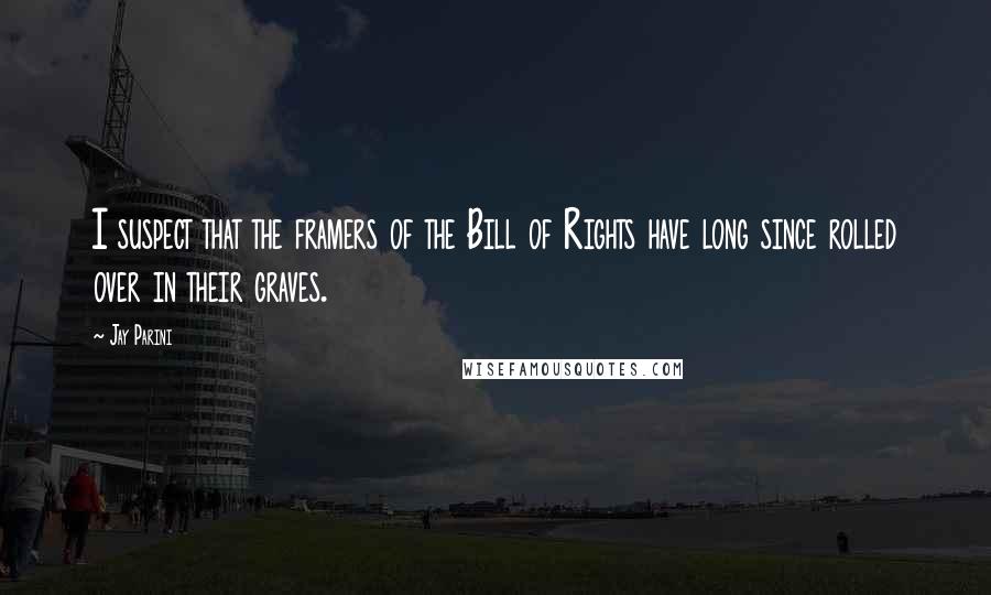 Jay Parini Quotes: I suspect that the framers of the Bill of Rights have long since rolled over in their graves.