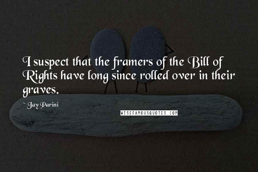 Jay Parini Quotes: I suspect that the framers of the Bill of Rights have long since rolled over in their graves.