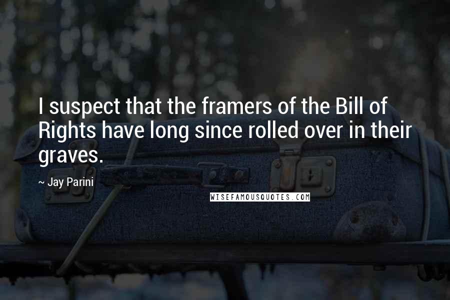 Jay Parini Quotes: I suspect that the framers of the Bill of Rights have long since rolled over in their graves.