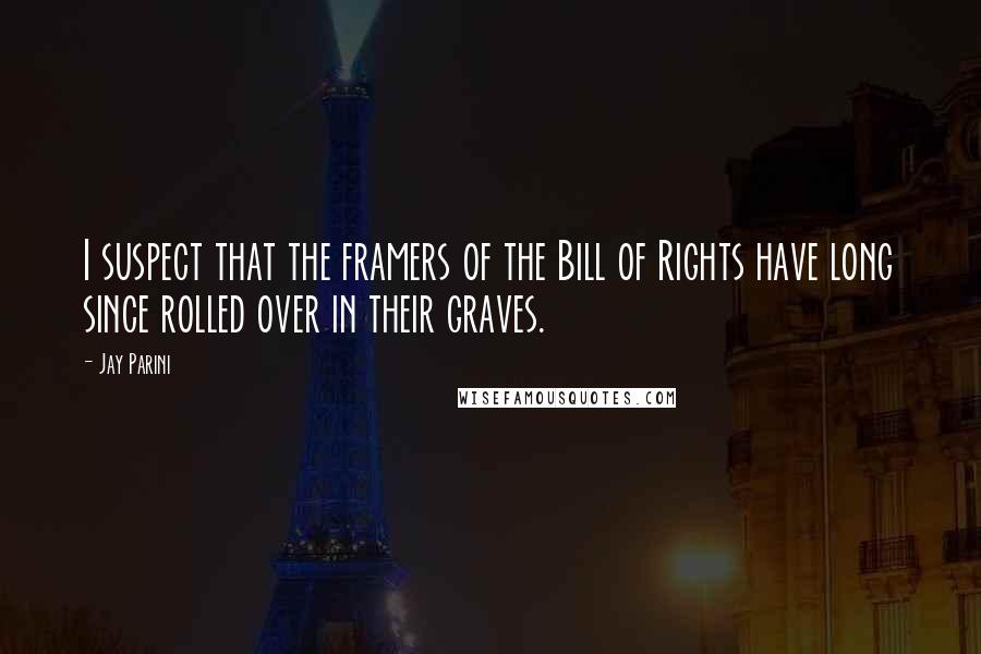 Jay Parini Quotes: I suspect that the framers of the Bill of Rights have long since rolled over in their graves.