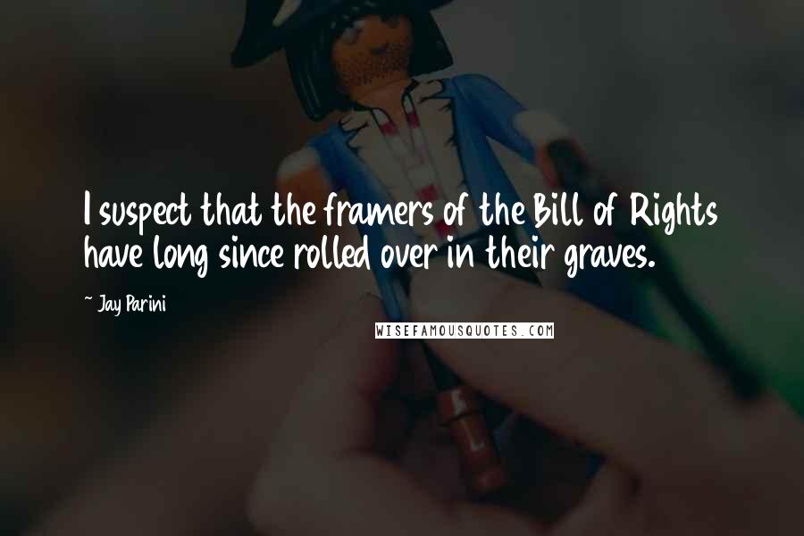 Jay Parini Quotes: I suspect that the framers of the Bill of Rights have long since rolled over in their graves.