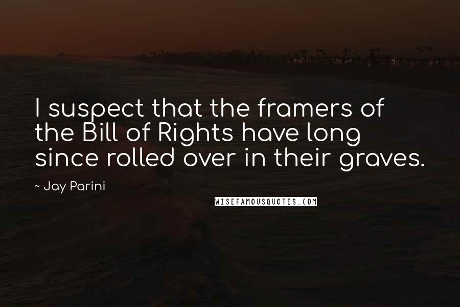 Jay Parini Quotes: I suspect that the framers of the Bill of Rights have long since rolled over in their graves.