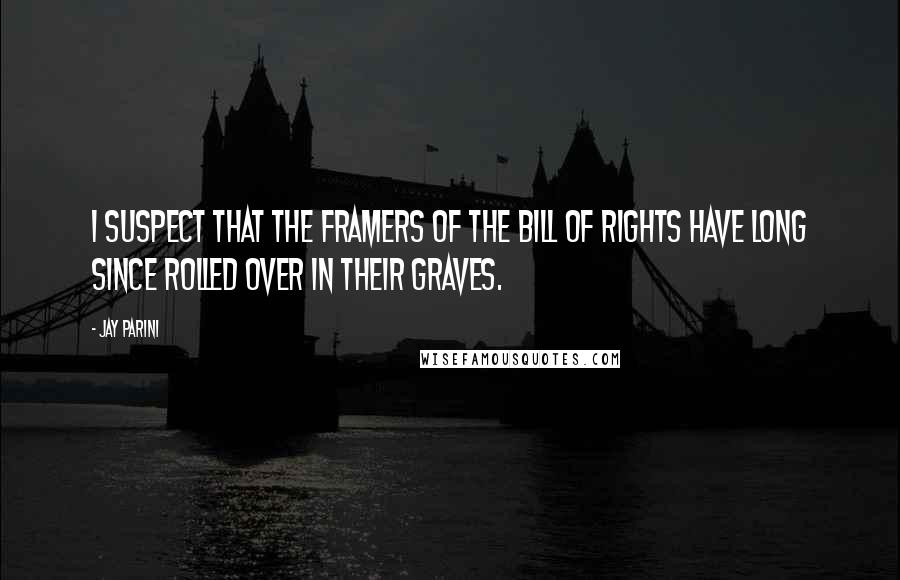 Jay Parini Quotes: I suspect that the framers of the Bill of Rights have long since rolled over in their graves.