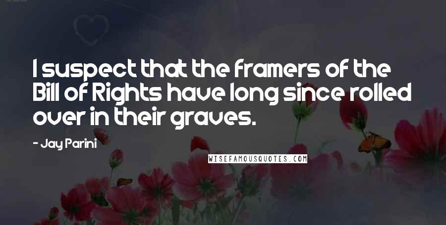 Jay Parini Quotes: I suspect that the framers of the Bill of Rights have long since rolled over in their graves.