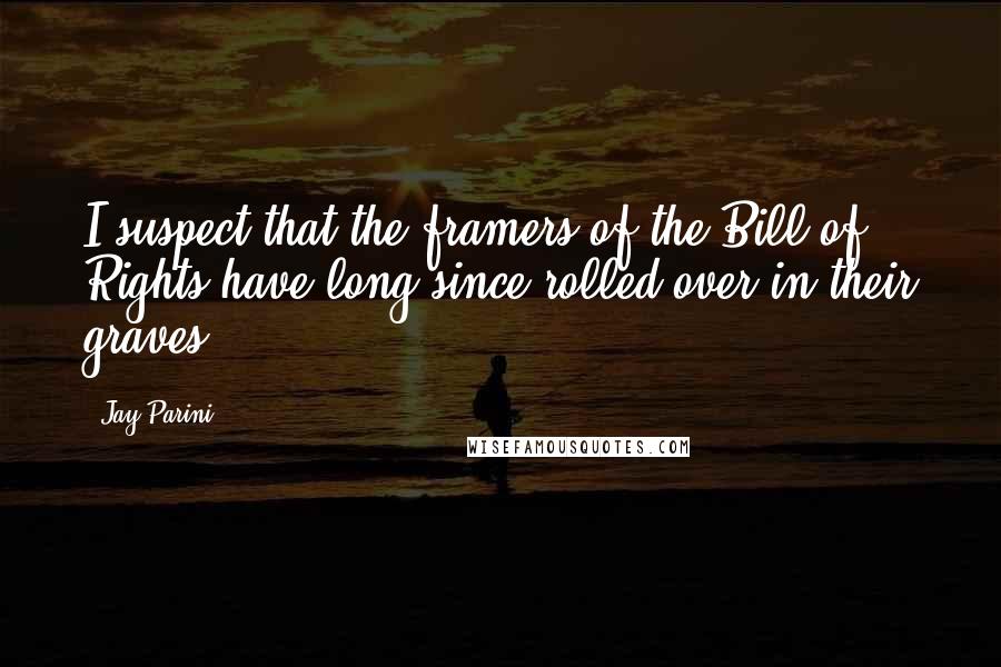Jay Parini Quotes: I suspect that the framers of the Bill of Rights have long since rolled over in their graves.