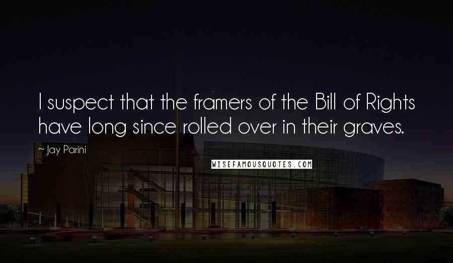 Jay Parini Quotes: I suspect that the framers of the Bill of Rights have long since rolled over in their graves.