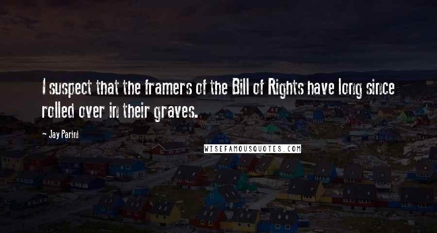 Jay Parini Quotes: I suspect that the framers of the Bill of Rights have long since rolled over in their graves.