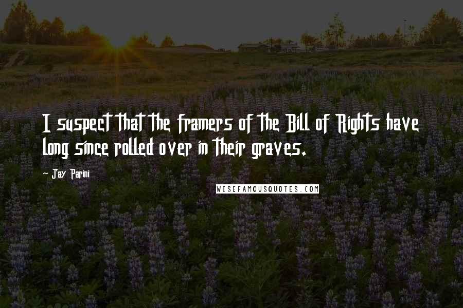Jay Parini Quotes: I suspect that the framers of the Bill of Rights have long since rolled over in their graves.