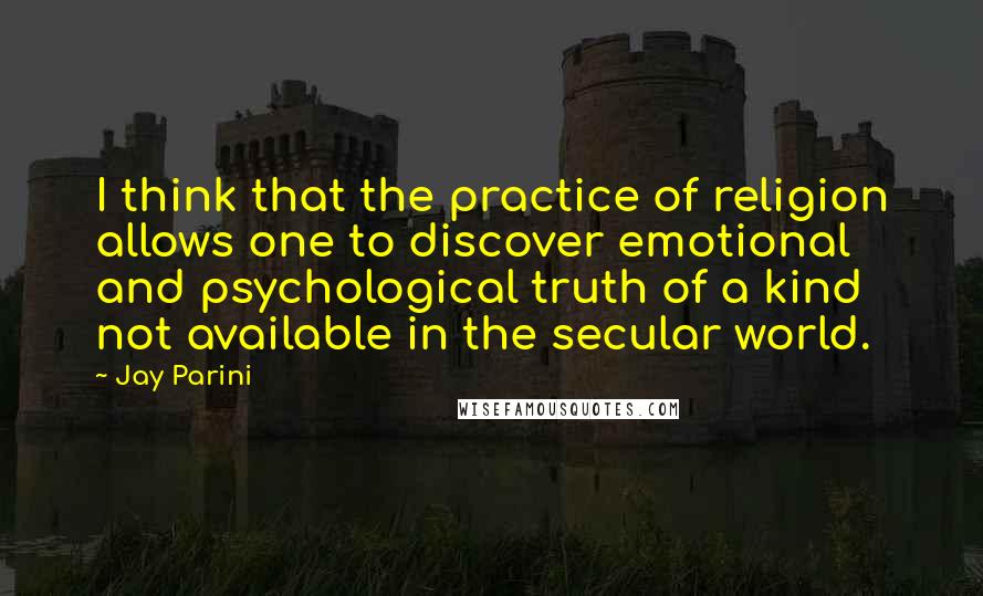Jay Parini Quotes: I think that the practice of religion allows one to discover emotional and psychological truth of a kind not available in the secular world.