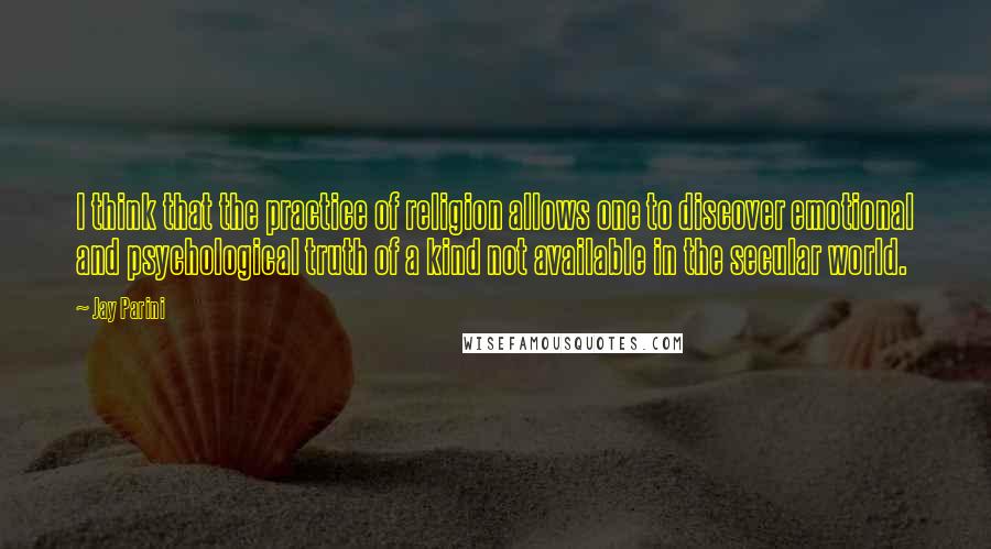 Jay Parini Quotes: I think that the practice of religion allows one to discover emotional and psychological truth of a kind not available in the secular world.