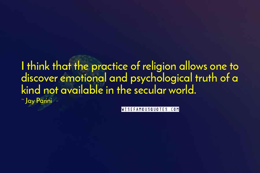 Jay Parini Quotes: I think that the practice of religion allows one to discover emotional and psychological truth of a kind not available in the secular world.