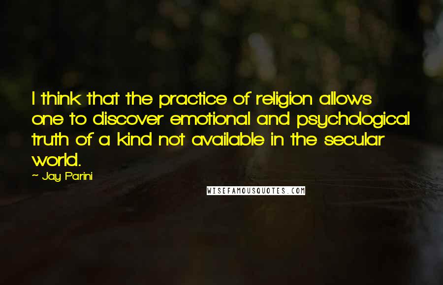 Jay Parini Quotes: I think that the practice of religion allows one to discover emotional and psychological truth of a kind not available in the secular world.