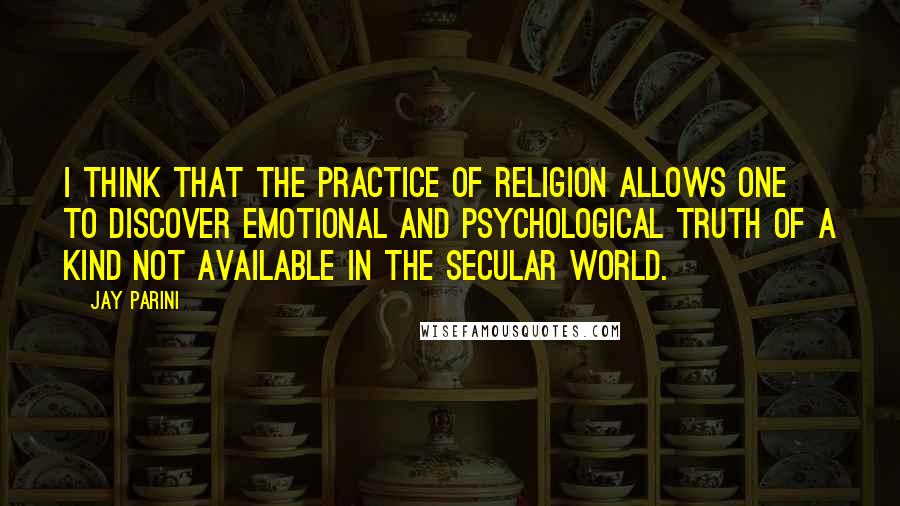 Jay Parini Quotes: I think that the practice of religion allows one to discover emotional and psychological truth of a kind not available in the secular world.