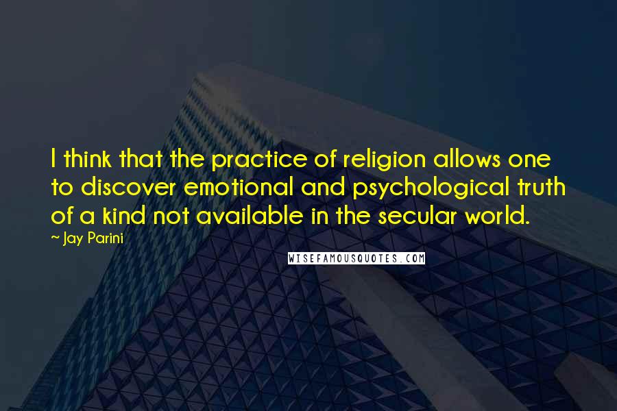 Jay Parini Quotes: I think that the practice of religion allows one to discover emotional and psychological truth of a kind not available in the secular world.