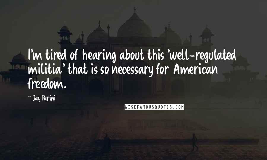 Jay Parini Quotes: I'm tired of hearing about this 'well-regulated militia' that is so necessary for American freedom.