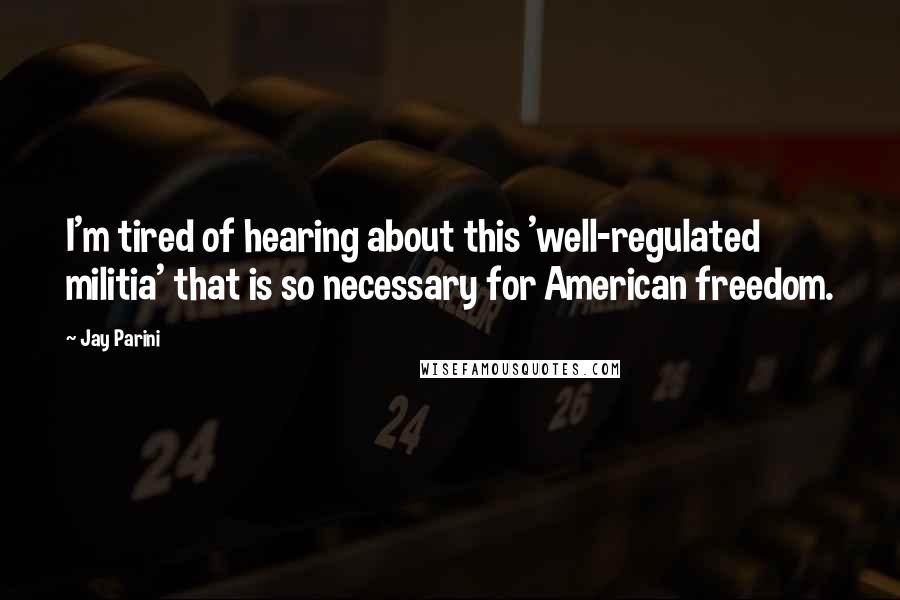 Jay Parini Quotes: I'm tired of hearing about this 'well-regulated militia' that is so necessary for American freedom.