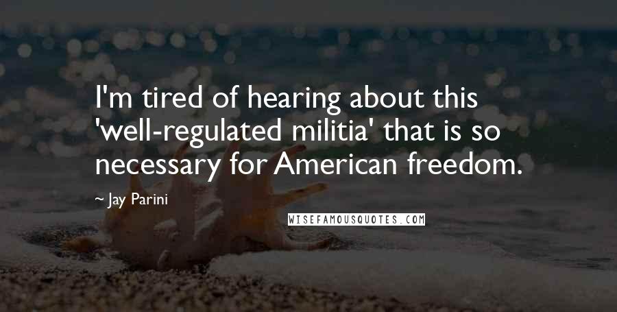 Jay Parini Quotes: I'm tired of hearing about this 'well-regulated militia' that is so necessary for American freedom.