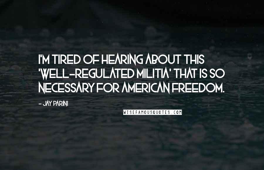 Jay Parini Quotes: I'm tired of hearing about this 'well-regulated militia' that is so necessary for American freedom.