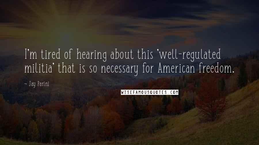 Jay Parini Quotes: I'm tired of hearing about this 'well-regulated militia' that is so necessary for American freedom.