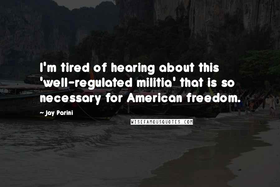 Jay Parini Quotes: I'm tired of hearing about this 'well-regulated militia' that is so necessary for American freedom.