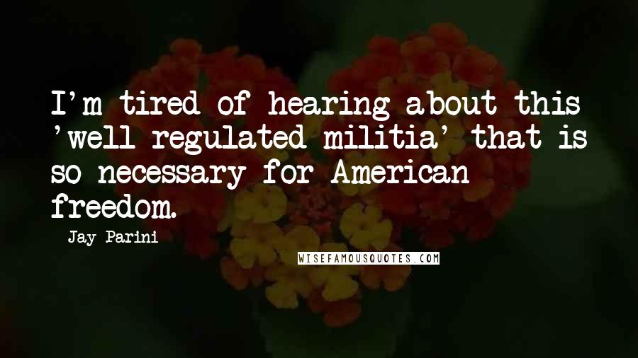 Jay Parini Quotes: I'm tired of hearing about this 'well-regulated militia' that is so necessary for American freedom.