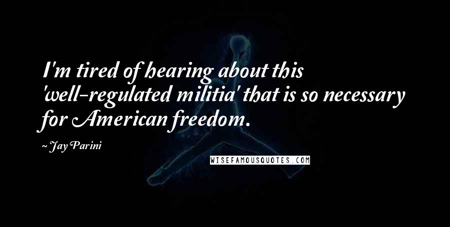 Jay Parini Quotes: I'm tired of hearing about this 'well-regulated militia' that is so necessary for American freedom.