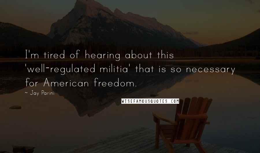 Jay Parini Quotes: I'm tired of hearing about this 'well-regulated militia' that is so necessary for American freedom.