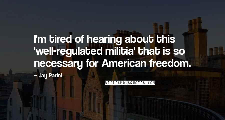 Jay Parini Quotes: I'm tired of hearing about this 'well-regulated militia' that is so necessary for American freedom.