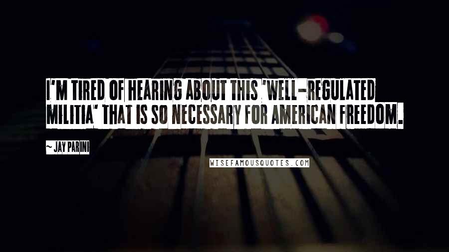 Jay Parini Quotes: I'm tired of hearing about this 'well-regulated militia' that is so necessary for American freedom.