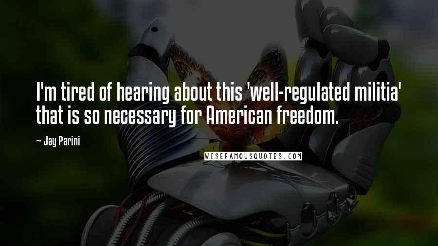 Jay Parini Quotes: I'm tired of hearing about this 'well-regulated militia' that is so necessary for American freedom.