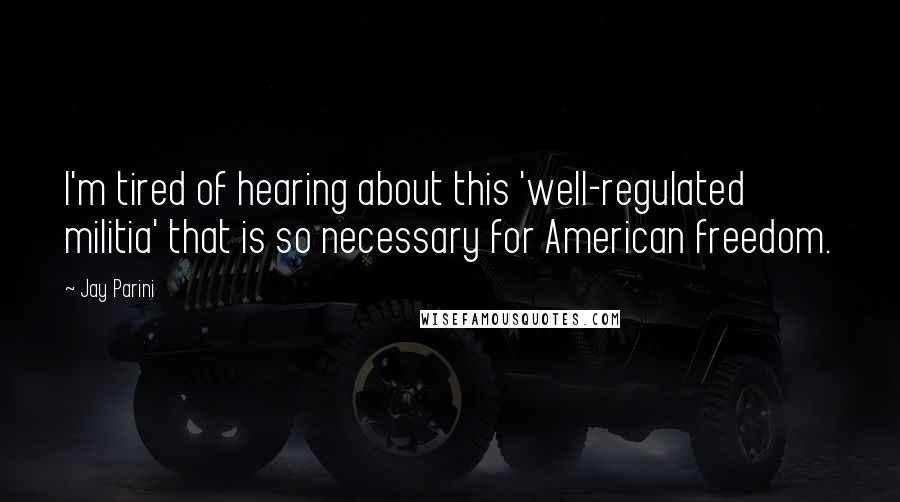 Jay Parini Quotes: I'm tired of hearing about this 'well-regulated militia' that is so necessary for American freedom.