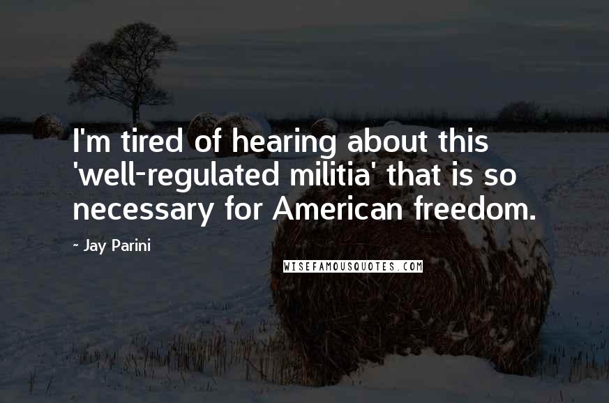 Jay Parini Quotes: I'm tired of hearing about this 'well-regulated militia' that is so necessary for American freedom.