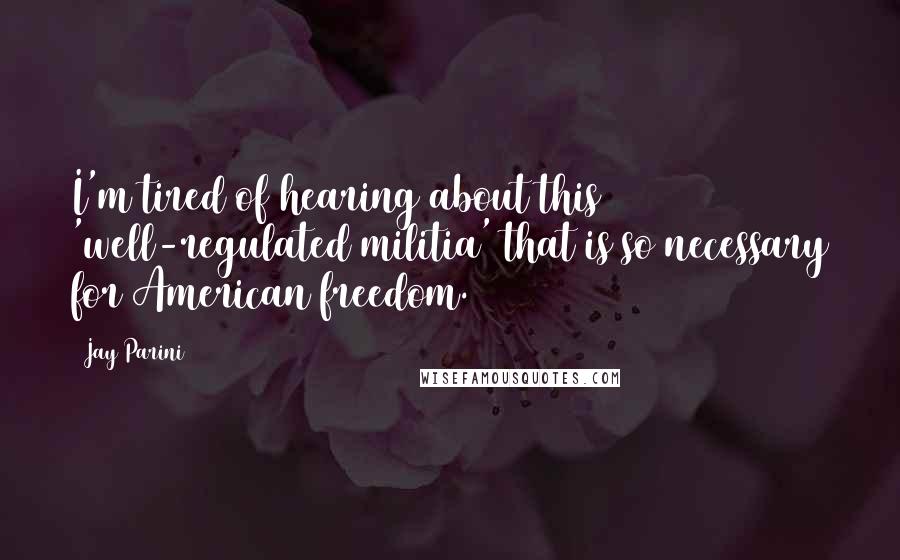Jay Parini Quotes: I'm tired of hearing about this 'well-regulated militia' that is so necessary for American freedom.