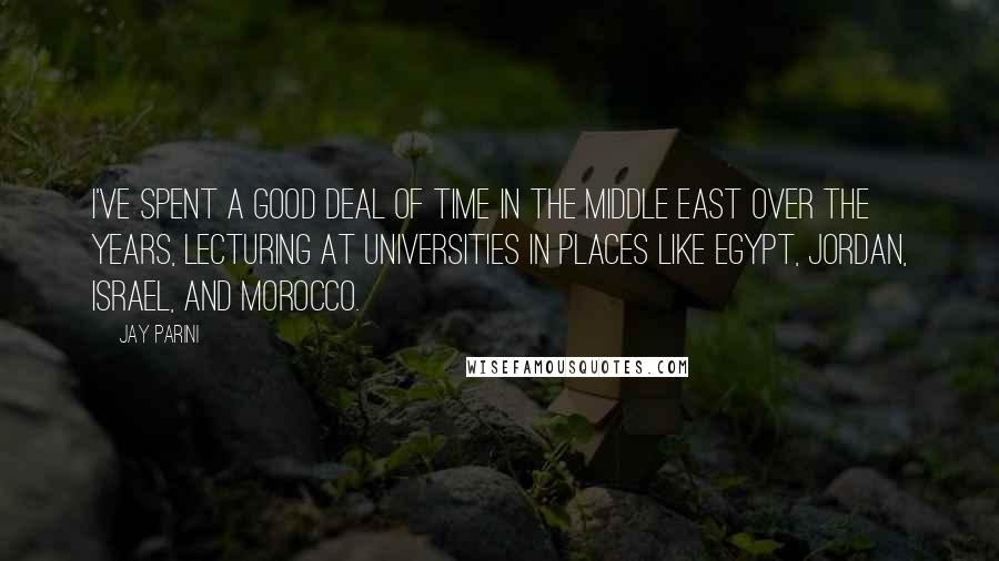 Jay Parini Quotes: I've spent a good deal of time in the Middle East over the years, lecturing at universities in places like Egypt, Jordan, Israel, and Morocco.