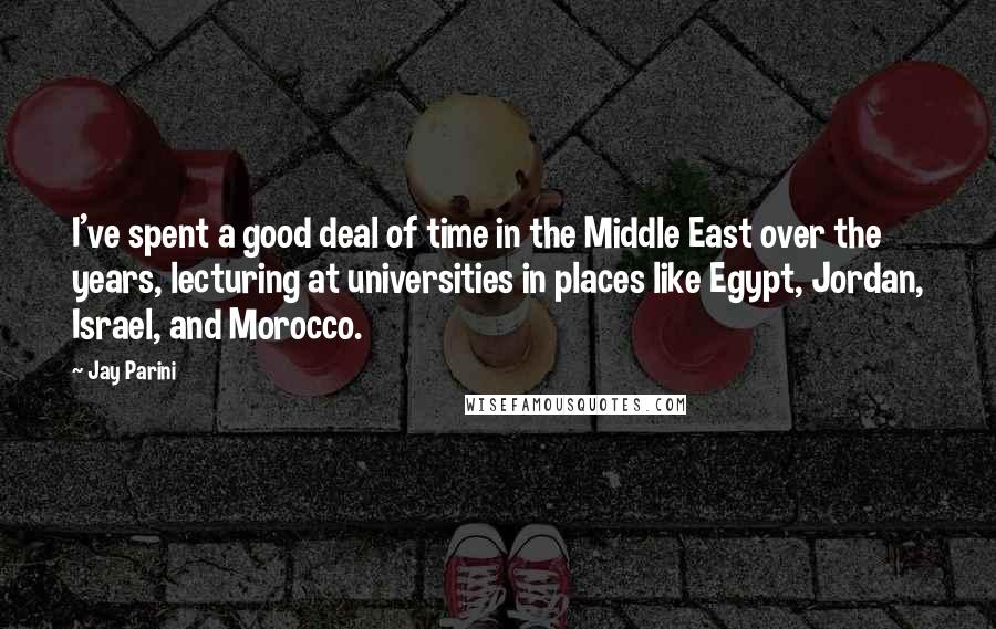Jay Parini Quotes: I've spent a good deal of time in the Middle East over the years, lecturing at universities in places like Egypt, Jordan, Israel, and Morocco.